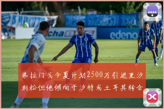 弗拉门戈今夏计划2500万引进里沙利松但他倾向于沙特或土耳其转会
