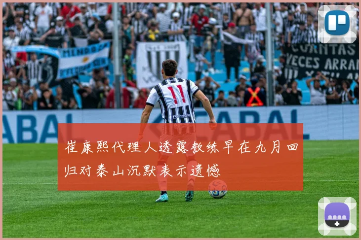 崔康熙代理人透露教练早在九月回归对泰山沉默表示遗憾