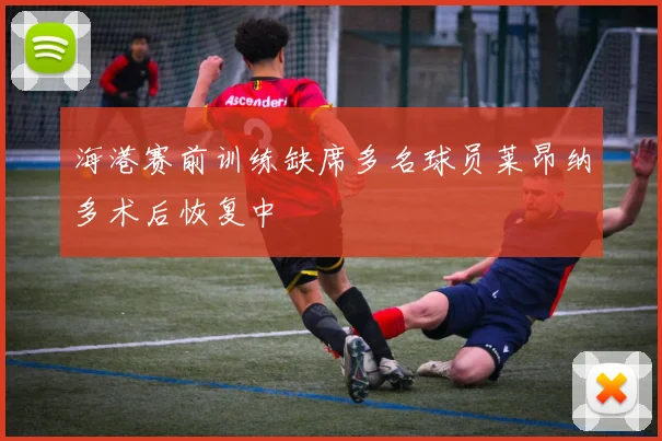 海港赛前训练缺席多名球员莱昂纳多术后恢复中