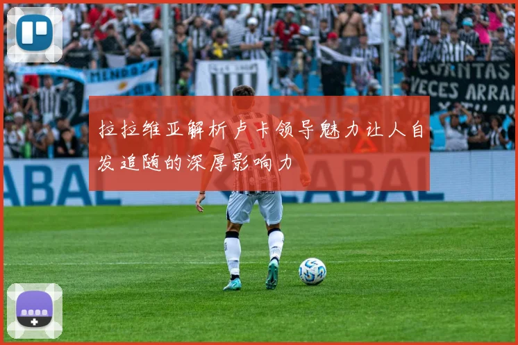 拉拉维亚解析卢卡领导魅力让人自发追随的深厚影响力