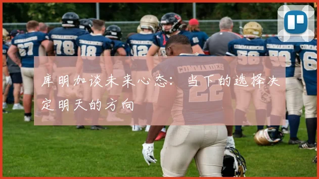 库明加谈未来心态：当下的选择决定明天的方向