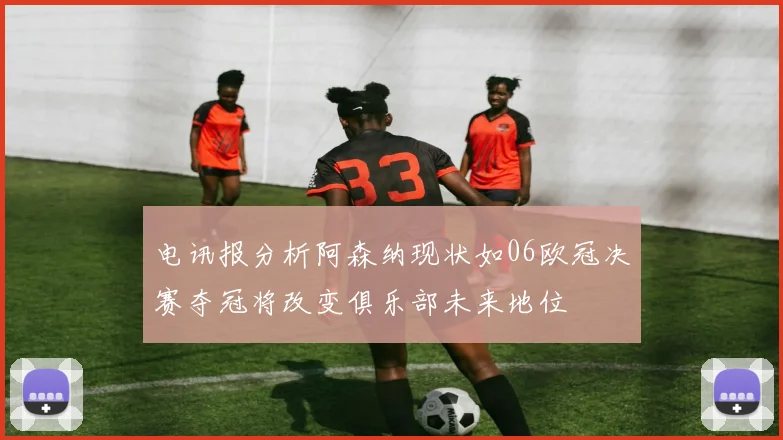 电讯报分析阿森纳现状如06欧冠决赛夺冠将改变俱乐部未来地位