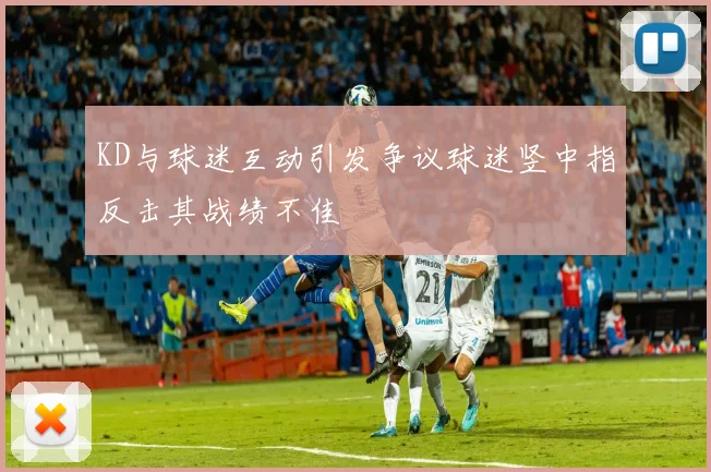 KD与球迷互动引发争议球迷竖中指反击其战绩不佳
