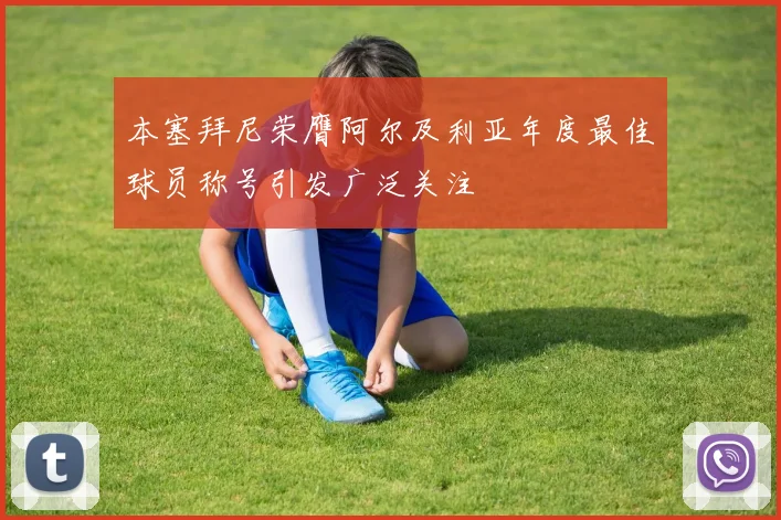 本塞拜尼荣膺阿尔及利亚年度最佳球员称号引发广泛关注