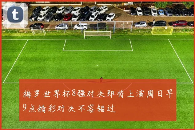 梅罗世界杯8强对决即将上演周日早9点精彩对决不容错过