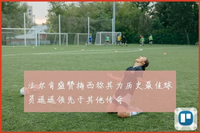 法尔肯盛赞梅西称其为历史最佳球员遥遥领先于其他传奇