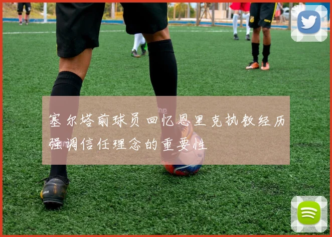 塞尔塔前球员回忆恩里克执教经历强调信任理念的重要性