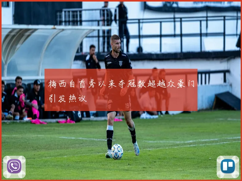 梅西自首秀以来夺冠数超越众豪门引发热议