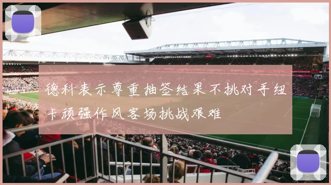 德科表示尊重抽签结果不挑对手纽卡顽强作风客场挑战艰难
