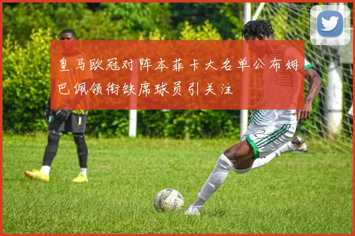 皇马欧冠对阵本菲卡大名单公布姆巴佩领衔缺席球员引关注