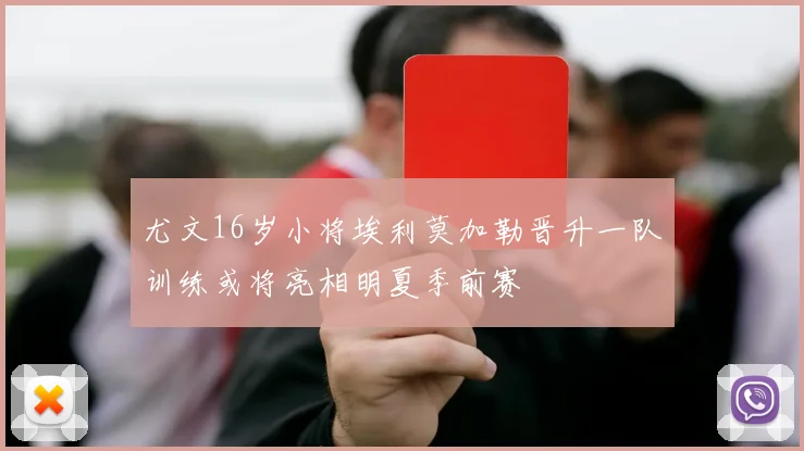 尤文16岁小将埃利莫加勒晋升一队训练或将亮相明夏季前赛