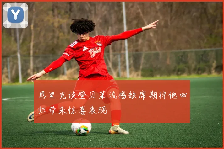 恩里克谈登贝莱流感缺席期待他回归带来惊喜表现