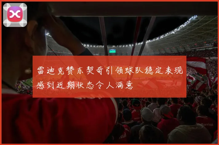 雷迪克赞东契奇引领球队稳定表现感到近期状态令人满意