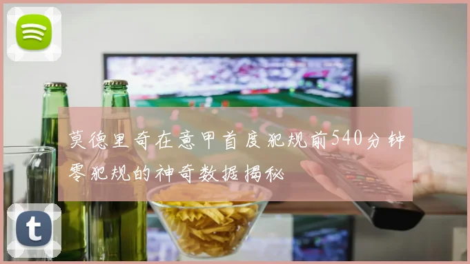 莫德里奇在意甲首度犯规前540分钟零犯规的神奇数据揭秘