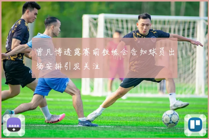 曾凡博透露赛前教练会告知球员出场安排引发关注