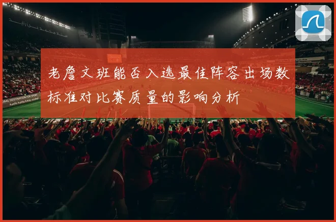 老詹文班能否入选最佳阵容出场数标准对比赛质量的影响分析