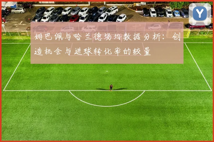 姆巴佩与哈兰德场均数据分析：创造机会与进球转化率的较量