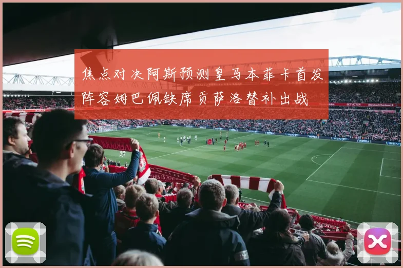 焦点对决阿斯预测皇马本菲卡首发阵容姆巴佩缺席贡萨洛替补出战