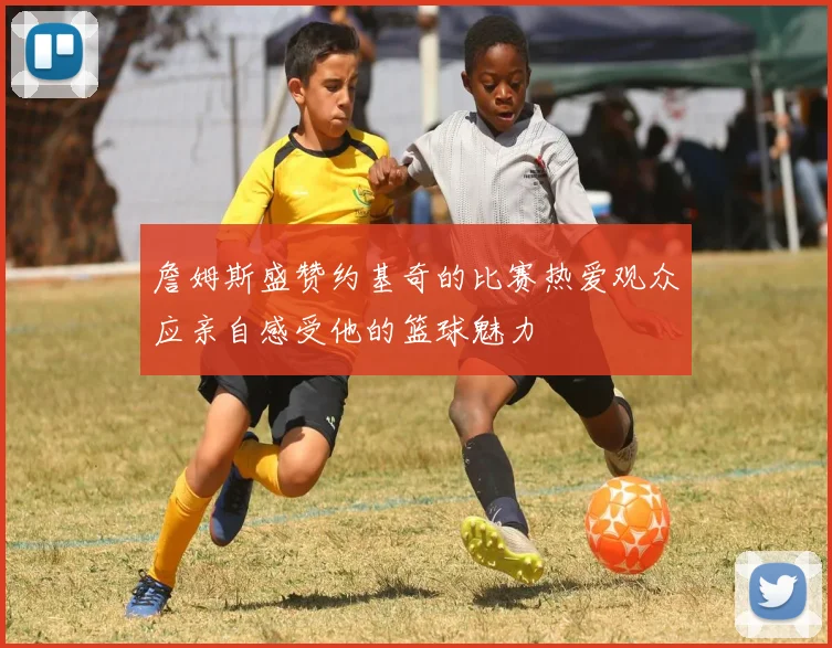 詹姆斯盛赞约基奇的比赛热爱观众应亲自感受他的篮球魅力