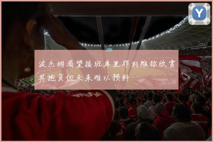 波杰姆渴望接班库里邓利维称欣赏其抱负但未来难以预料
