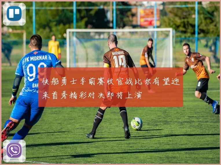 快船勇士季前赛收官战比尔有望迎来首秀精彩对决即将上演