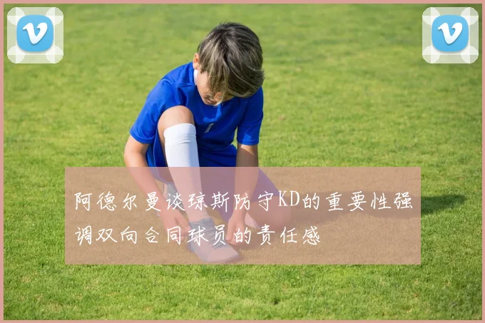 阿德尔曼谈琼斯防守KD的重要性强调双向合同球员的责任感