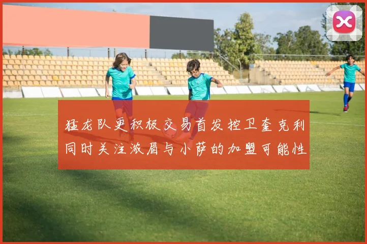 猛龙队更积极交易首发控卫奎克利同时关注浓眉与小萨的加盟可能性