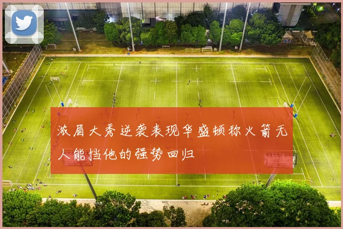 浓眉大秀逆袭表现华盛顿称火箭无人能挡他的强势回归