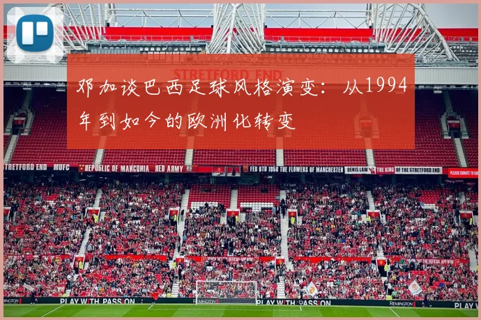 邓加谈巴西足球风格演变：从1994年到如今的欧洲化转变