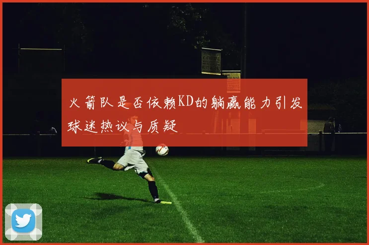 火箭队是否依赖KD的躺赢能力引发球迷热议与质疑