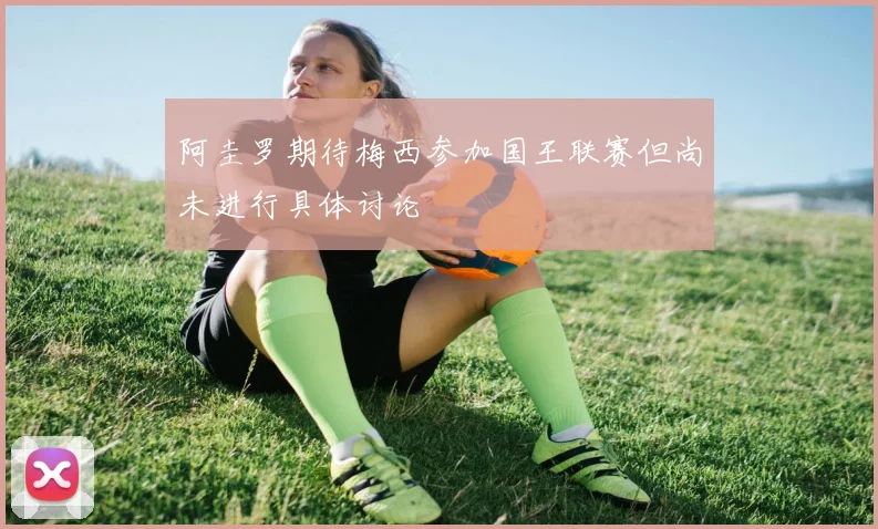 阿圭罗期待梅西参加国王联赛但尚未进行具体讨论