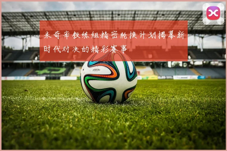 米奇率教练组精密轮换计划揭幕新时代对决的精彩赛事