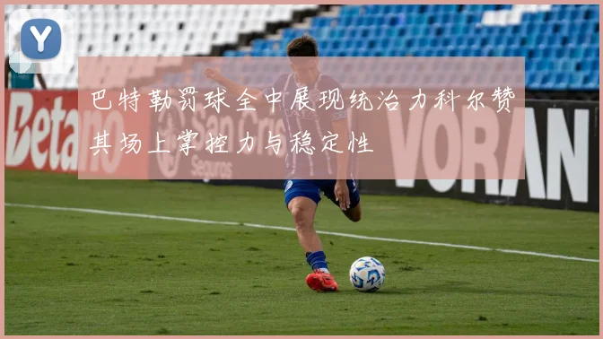 巴特勒罚球全中展现统治力科尔赞其场上掌控力与稳定性