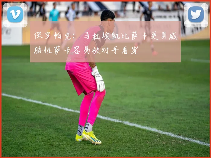 保罗帕克：马杜埃凯比萨卡更具威胁性萨卡容易被对手看穿