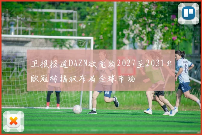 卫报报道DAZN欲竞购2027至2031年欧冠转播权布局全球市场