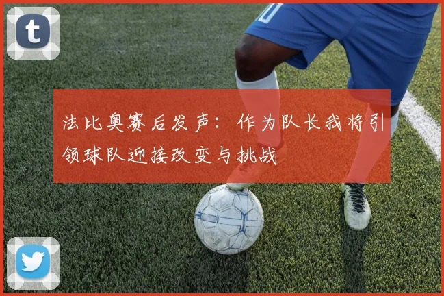法比奥赛后发声：作为队长我将引领球队迎接改变与挑战