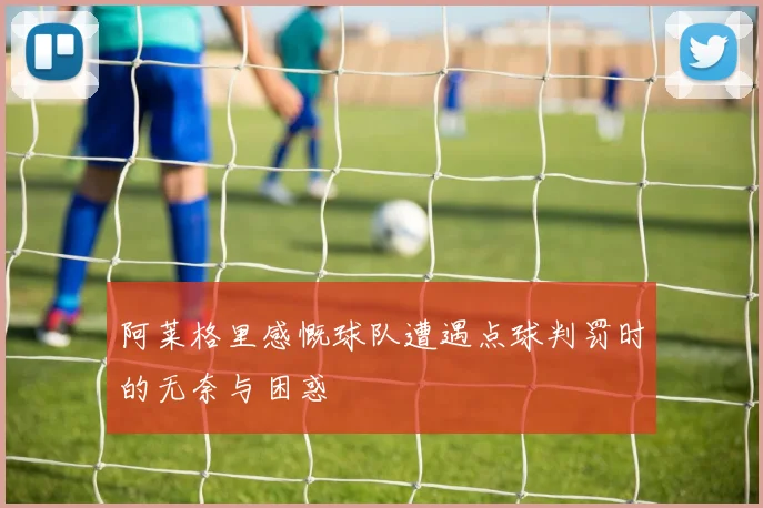 阿莱格里感慨球队遭遇点球判罚时的无奈与困惑