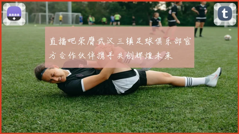 直播吧荣膺武汉三镇足球俱乐部官方合作伙伴携手共创辉煌未来