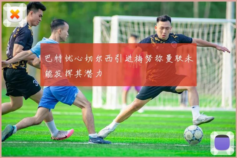 巴特忧心切尔西引进梅努称曼联未能发挥其潜力