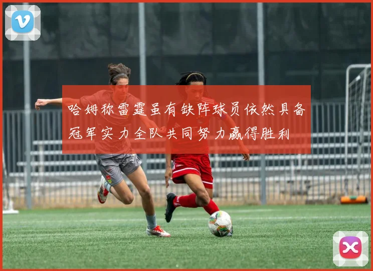 哈姆称雷霆虽有缺阵球员依然具备冠军实力全队共同努力赢得胜利