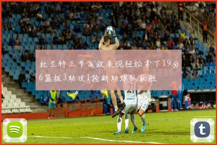 杜兰特三节高效表现轻松拿下19分6篮板3助攻1抢断助球队获胜