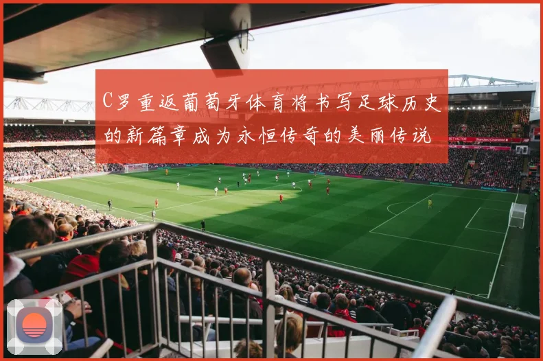 C罗重返葡萄牙体育将书写足球历史的新篇章成为永恒传奇的美丽传说