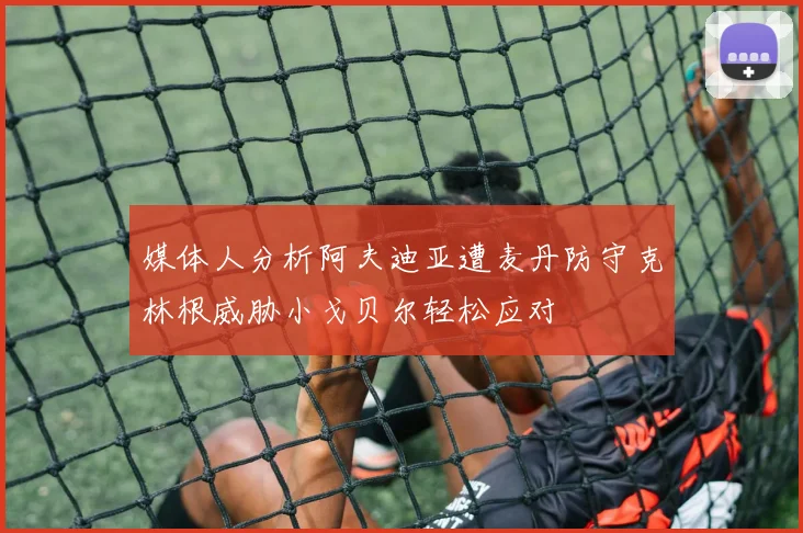 媒体人分析阿夫迪亚遭麦丹防守克林根威胁小戈贝尔轻松应对