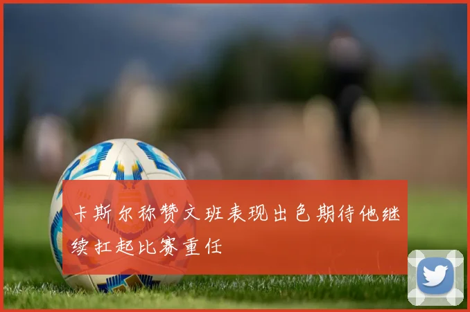 卡斯尔称赞文班表现出色期待他继续扛起比赛重任
