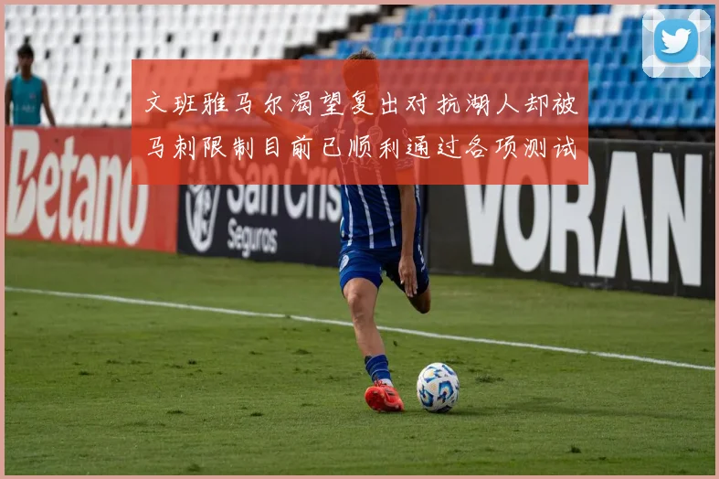 文班雅马尔渴望复出对抗湖人却被马刺限制目前已顺利通过各项测试