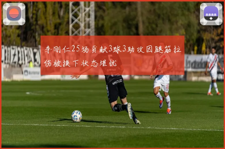 李刚仁25场贡献3球3助攻因腿筋拉伤被换下状态堪忧