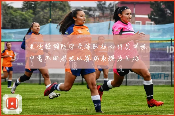 里德强调防守是球队核心特质训练中需不断磨练以赛场表现为目标