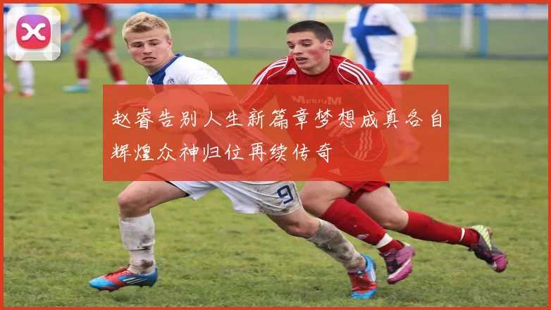 赵睿告别人生新篇章梦想成真各自辉煌众神归位再续传奇