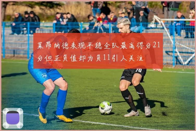 莱昂纳德表现平稳全队最高得分21分但正负值却为负11引人关注