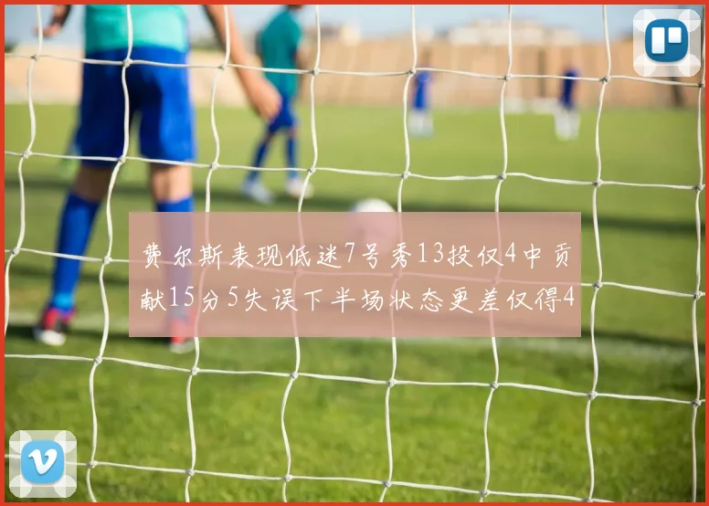 费尔斯表现低迷7号秀13投仅4中贡献15分5失误下半场状态更差仅得4分